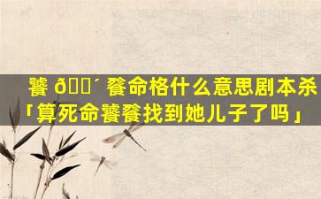 饕 🐴 餮命格什么意思剧本杀「算死命饕餮找到她儿子了吗」